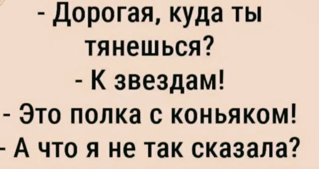 - Дорогая, куда ты тянешься?
- К звездам!
- Это полка с коньяком!
- А что я не так сказала?