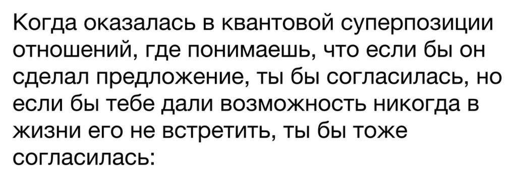 Когда оказалась в квантовой суперпозиции отношений, где понимаешь, что если бы он сделал предложение, ты бы согласилась, но если бы тебе тоже была возможность никогда в жизни его не встретить, ты бы тоже согласилась: