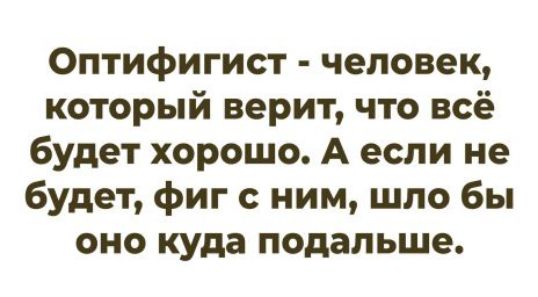 Оптимист - человек, который верит, что всё будет хорошо. А если не будет, фиг с ним, шо бы оно куда подальше.