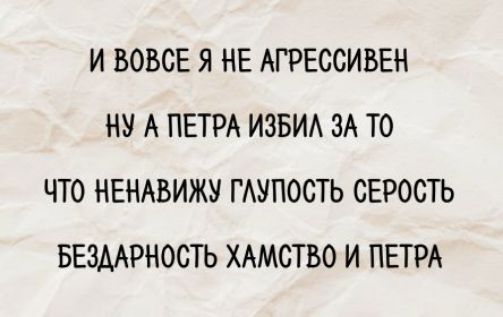 И ВОВЕ Я НЕ АГРЕССИВЕН НУ А ПЕТРА ИЗБИЛ ЗА ТО ЧТО НЕНАВИЖУ ГЛУПОСТЬ СЕРОСТЬ БЕЗДАРНОСТЬ ХАМСТВО И ПЕТРА