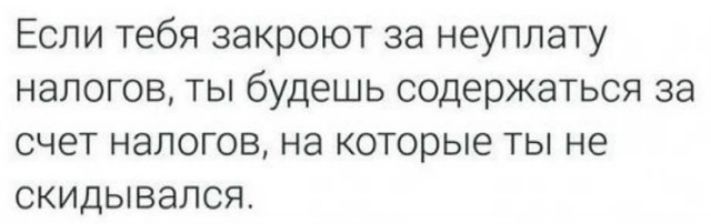 Если тебя закроют за неуплату налогов, ты будешь содержаться за счет налогов, на которые ты не скидывался.