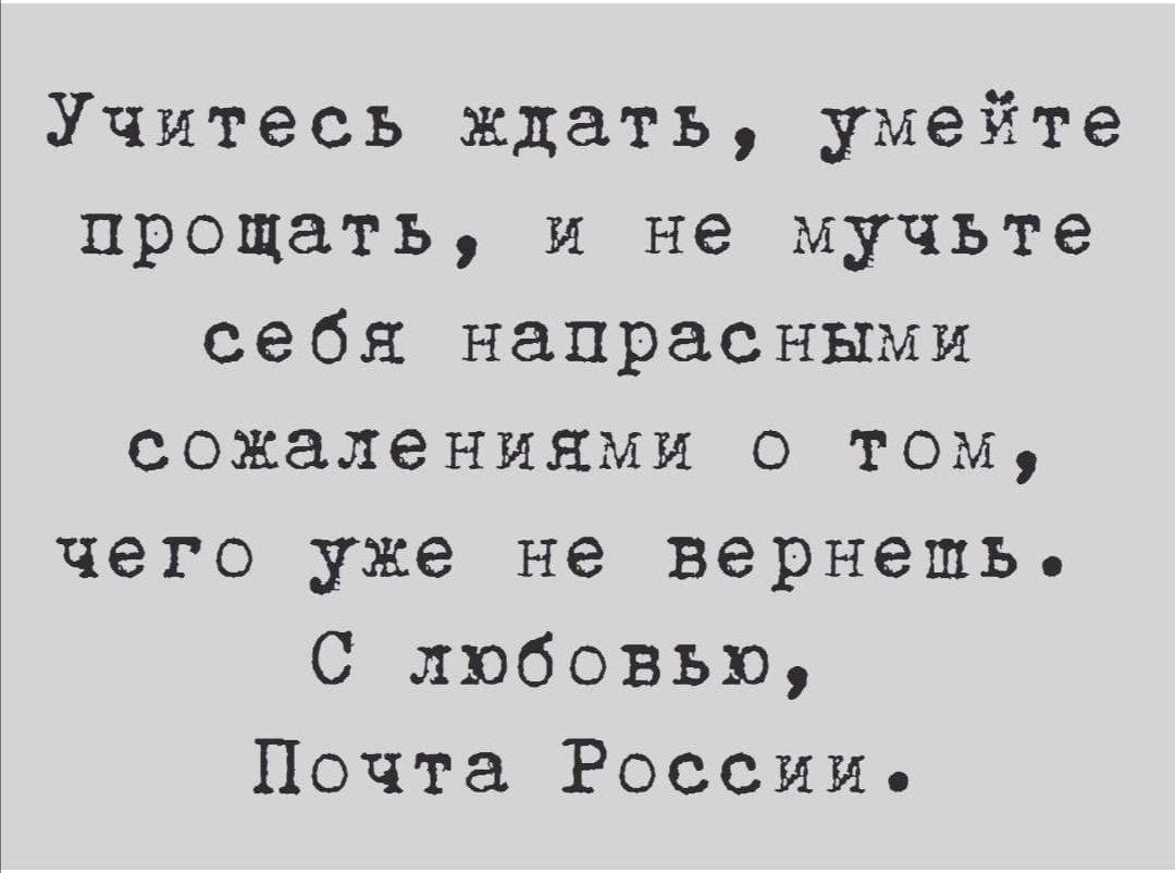 Учитесь ждать, умейте прощать, и не мучьте себя напрасными сожалениями о том, чего уже не вернешь. С любовью, Почта России.