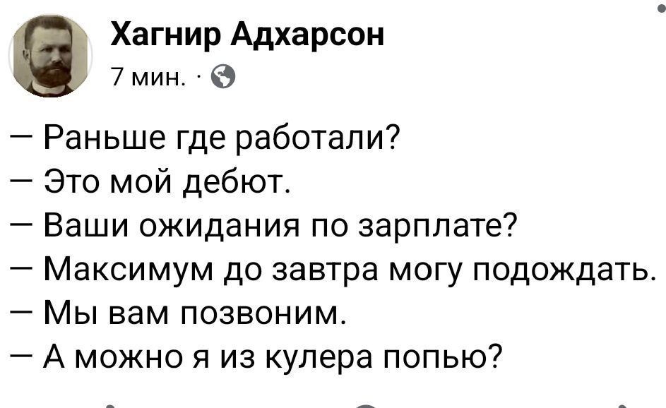 — Раньше где работали?
— Это мой дебют.
— Ваши ожидания по зарплате?
— Максимум до завтра могу подождать.
— Мы вам позвоним.
— А можно я из кулера попью?