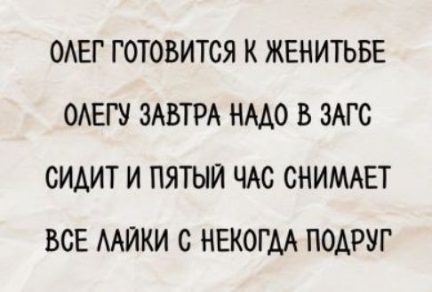 ОЛЕГ ГОТОВИТСЯ К ЖЕНИТЬБЕ
ОЛЕГУ ЗАВТРА НАДО В ЗАГС
СИДИТ И ПЯТЫЙ ЧАС СНИМАЕТ
ВСЕ ЛАЙКИ С НЕКОГДА ПОДРУГ