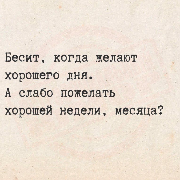 Бесит, когда желают хорошего дня.\nА слабо пожелать хорошей недели, месяца?