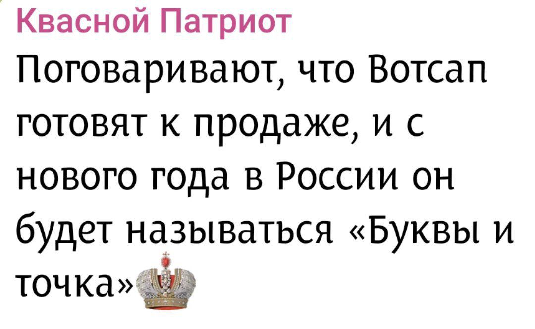Квасной Патриот
Поговаривают, что Вотсап готовят к продаже, и с нового года в России он будет называться «Буквы и точка» 👑
