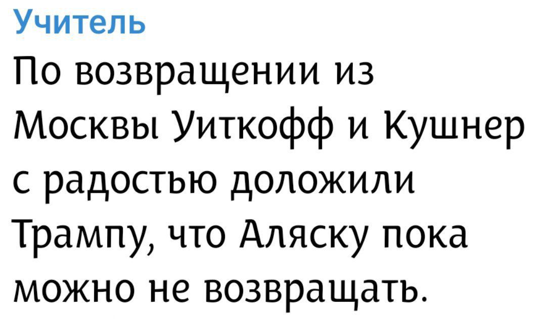 Учитель По возвращении из Москвы Уиткофф и Кушнер с радостью доложили Трампу, что Аляску пока можно не возвращать.