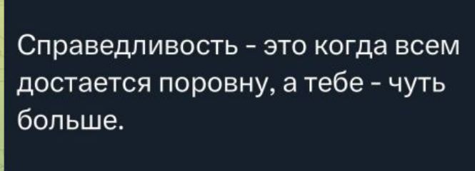 Справедливость - это когда всем достается поровну, а тебе - чуть больше.