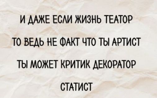 И даже если жизнь театр, то ведь не факт что ты артист, ты можешь критик, декоратор, статист.