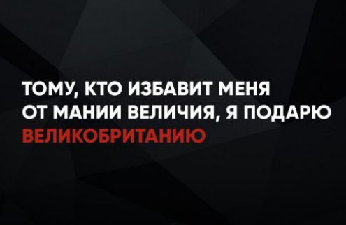 ТОМУ, КТО ИЗБАВИТ МЕНЯ ОТ МАНИИ ВЕЛИЧИЯ, Я ПОДАРЮ ВЕЛИКОБРИТАНИЮ