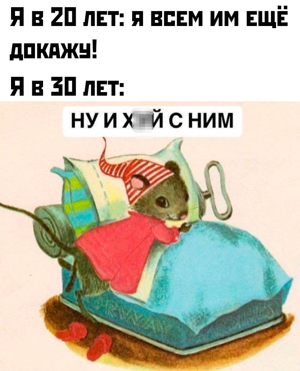 Я в 20 лет: Я всем им ещё докажу! Я в 30 лет: НУ И Х... С НИМ
