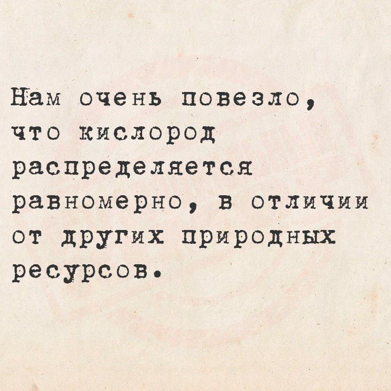Нам очень повезло, что кислород распределяется равномерно, в отличии от других природных ресурсов.