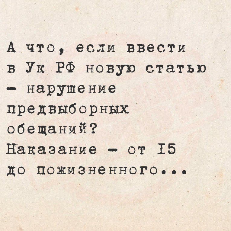 А что, если ввести в УК РФ новую статью — нарушение предвыборных обещаний? Наказание - от 15 до пожизненного...