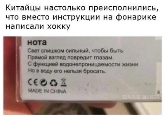 Китайцы настолько преисполнились, что вместо инструкции на фонарике написали хокку
нота
Свет слишком сильный, чтобы быть прямой взгляд повредит глазам.
С функцией водонепроницаемости жизни
Но я в воду его нельзя бросать.
MADE IN CHINA