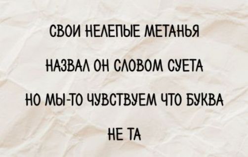 СВОИ НЕЛЕПЫЕ МЕТАНЬЯ НАЗВАЛ ОН СЛОВОМ СУЕТА НО МЫ-ТО ЧУВСТВУЕМ ЧТО БУКВА НЕ ТА