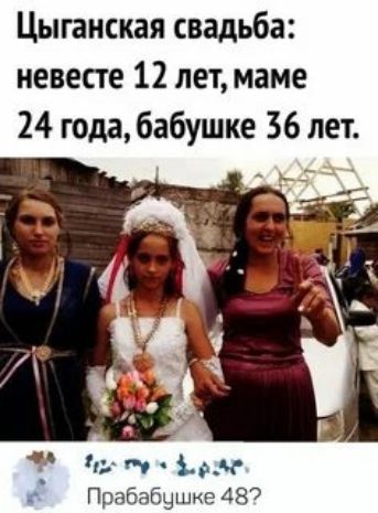 Цыганская свадьба: невесте 12 лет, маме 24 года, бабушке 36 лет. Прабабушке 48?