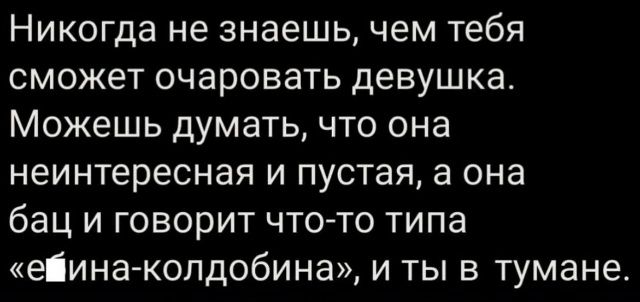 Никогда не знаешь, чем тебя сможет очаровать девушка. Можешь думать, что она неинтересная и пустая, а она бац и говорит что-то типа «ебина-колдобина», и ты в тумане.