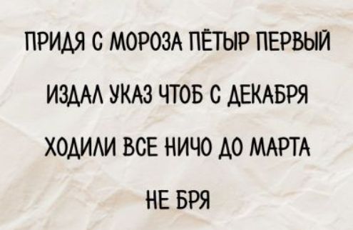 ПРИДЯ С МОРОЗА ПЁТЫР ПЕРВЫЙ
ИЗДАЛ УКАЗ ЧТОБ С ДЕКАБРЯ
ХОДИЛИ ВСЕ НИЧО ДО МАРТА
НЕ БРЯ