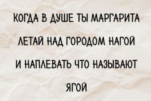 КОГДА В ДУШЕ ТЫ МАРГАРИТА ЛЕТАЙ НАД ГОРОДОМ НАГОЙ И НАПЛЕВАТЬ ЧТО НАЗЫВАЮТ ЯГОЙ