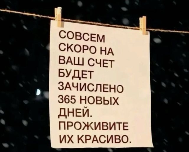 СОВСЕМ СКОРО НА ВАШ СЧЕТ БУДЕТ ЗАЧИСЛЕНО 365 НОВЫХ ДНЕЙ. ПРОЖИВИТЕ ИХ КРАСИВО.