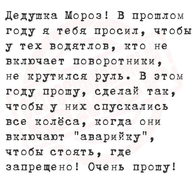 Дедушка Мороз! В прошлом году я тебя просил, чтобы у тех водятлов, кто не включает поворотники, не крутился руль. В этом году прошу, сделай так, чтобы у них спускались все колёса, когда они включают «аварийку», чтобы стоять, где запрещено! Очень прошу!