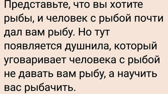 Представьте, что вы хотите рыбы, и человек с рыбой почти дал вам рыбу. Но тут появляется душнила, который уговоривает человека с рыбой не давать вам рыбу, а научить вас рыбачить.