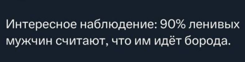 Интересное наблюдение: 90% ленивых мужчин считают, что им идёт борода.