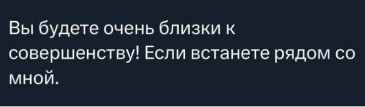 Вы будете очень близки к совершенству! Если станете рядом со мной.