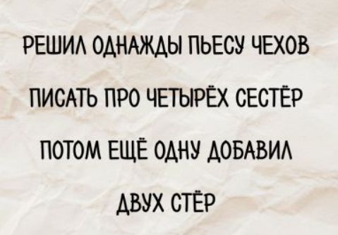 РЕШИЛ ОДНАЖДЫ ПЬЕСУ ЧЕХОВ ПИСАТЬ ПРО ЧЕТЫРЁХ СЕСТЁР ПОТОМ ЕЩЁ ОДНУ ДОБАВИЛ ДВУХ СЁТЁР