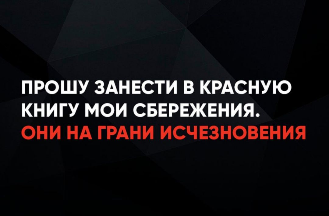 ПРОШУ ЗАНЕСТИ В КРАСНУЮ КНИГУ МОИ СБЕРЕЖЕНИЯ. ОНИ НА ГРАНИ ИСЧЕЗНОВЕНИЯ
