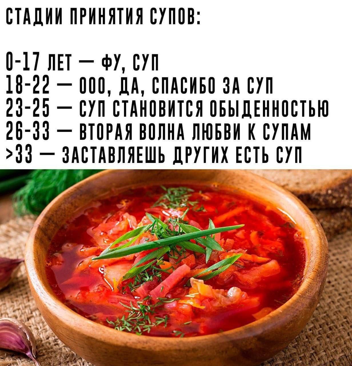 СТАДИИ ПРИНЯТИЯ СУПОВ:\n0-17 ЛЕТ — ФУ, СУП\n18-22 — ОО, ДА, СПАСИБО ЗА СУП\n23-25 — СУП СТАНОВИТСЯ ОБЫДЕННОСТЬЮ\n26-33 — ВТОРАЯ ВОЛНА ЛЮБВИ К СУПАМ\n>33 — ЗАСТАВЛЯЕШЬ ДРУГИХ ЕСТЬ СУП