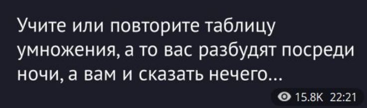 Учите или повторите табличу умножения, а то вас разбудят посреди ночи, а вам и сказать нечего...