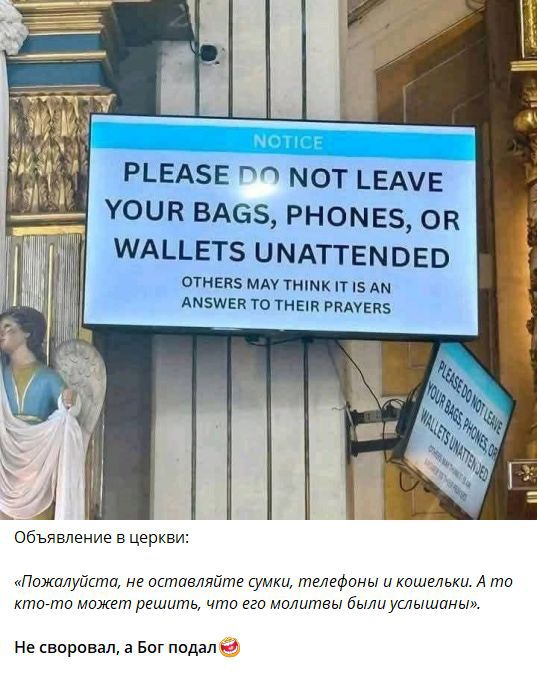 PLEASE DO NOT LEAVE YOUR BAGS, PHONES, OR WALLETS UNATTENDED
OTHERS MAY THINK IT IS AN ANSWER TO THEIR PRAYERS