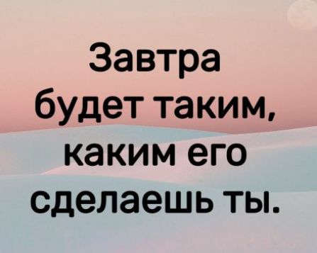 Завтра будет таким, каким его сделаешь ты.