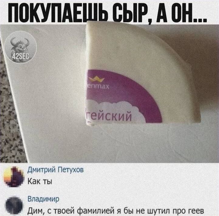 ПОКУПАЕШЬ СЫР, А ОН... 
Дмитрий Петухов: Как ты
Владимир: Дим, с твоей фамилией я бы не шутил про геев