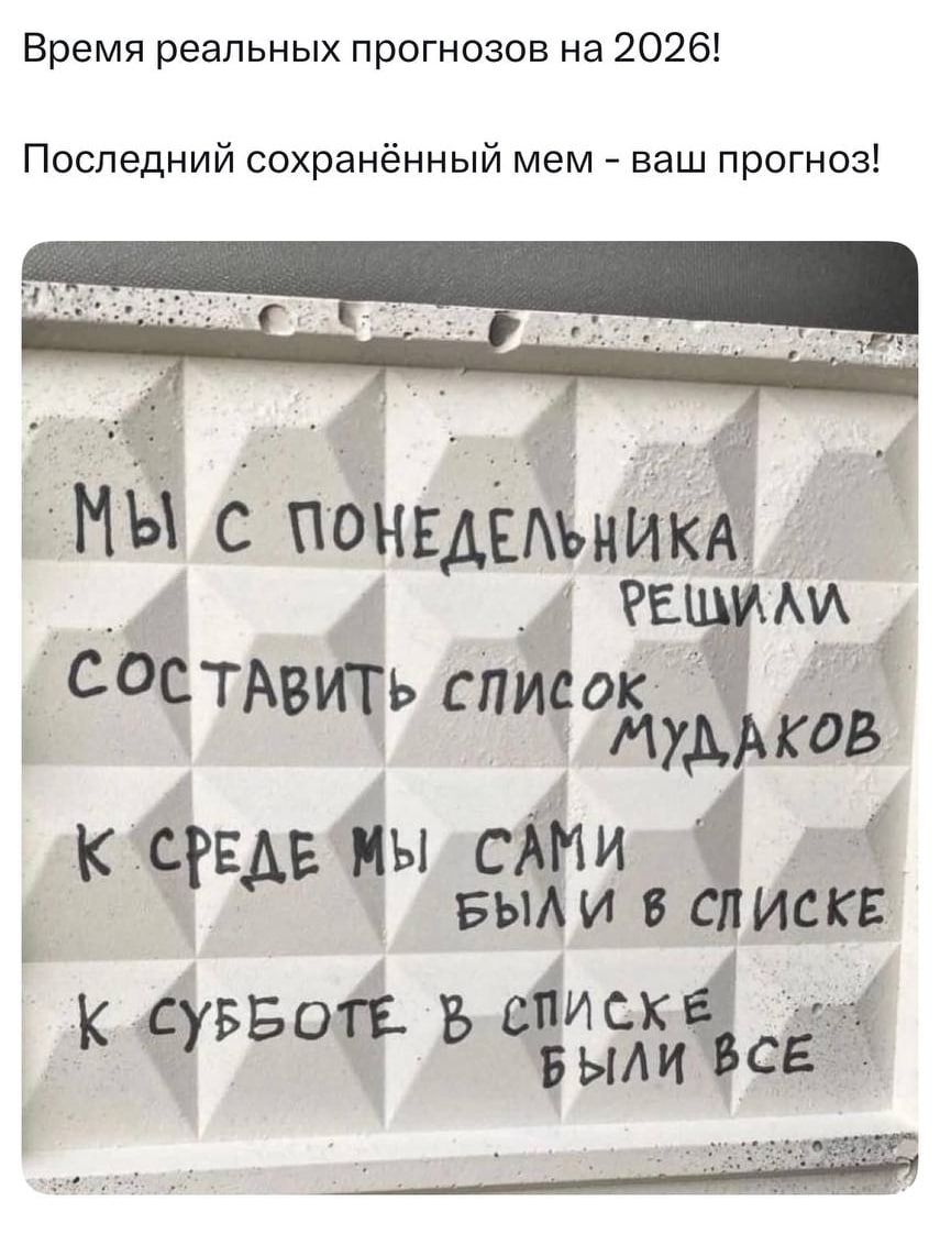 Время реальных прогнозов на 2026!
Последний сохранённый мем - ваш прогноз!

МЫ С ПОНЕДЕЛЬНИКА РЕШИЛИ СОСТАВИТЬ СПИСОК МУДАХОВ
К СРЕДЕ МЫ САМИ БЫЛИ В СПИСКЕ
К СУББОТЕ В СПИСКЕ БЫЛИ ВСЕ
