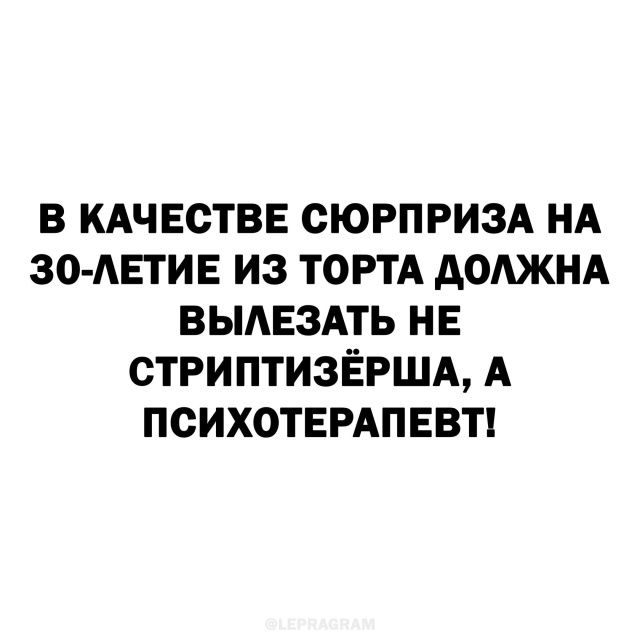 В КАЧЕСТВЕ СЮРПРИЗА НА 30-ЛЕТИЕ ИЗ ТОРТА ДОЛЖНА ВЫЛЕЗАТЬ НЕ СТРИПТИЗЁРША, А ПСИХОТЕРАПЕВТ!