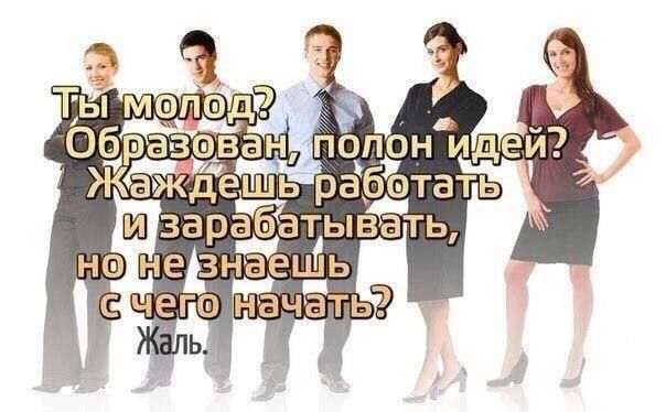 Ты молод? Образован, полон идей? Жаждешь работать и зарабатывать, но не знаешь с чего начать? Жаль.
