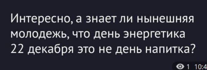 Интересно, а знает ли нынешняя молодёжь, что день энергетика 22 декабря это не день напитка?