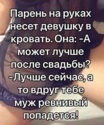 Парень на руках несет девушку в кровать. Она: -А может лучше после свадьбы? -Лучше сейчас, а то вдруг тебе муж ревнивый попадется!