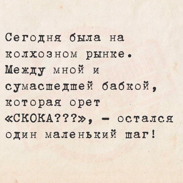 Сегодня была на колхозном рынке. Между мной и сумасшедшей бабкой, которая орет «СКОКА???», - остался один маленький шаг!