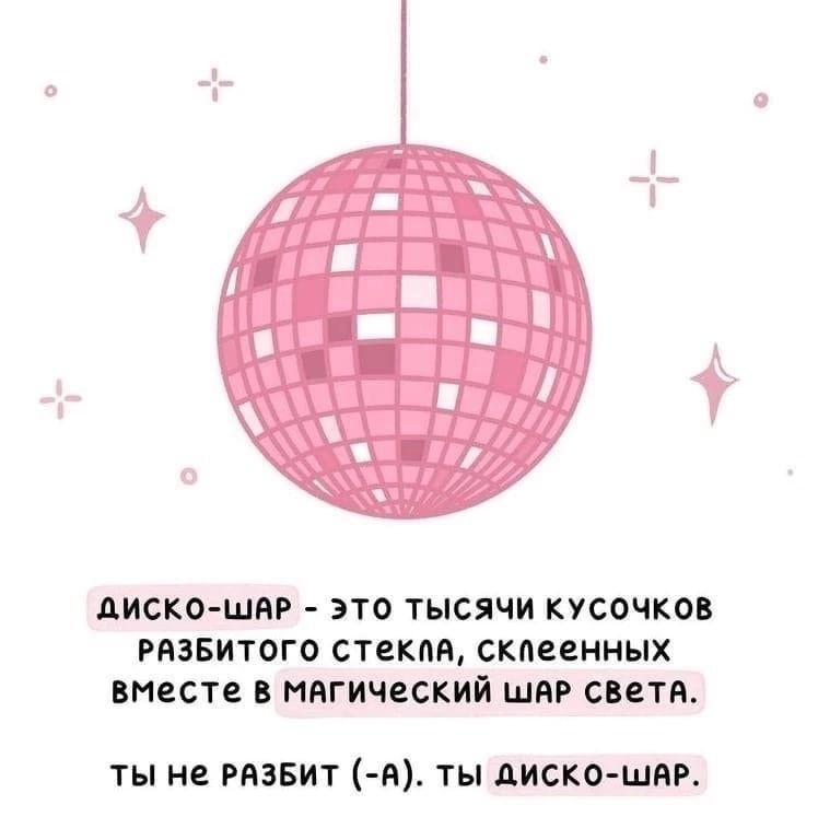 ДИСКО-ШАР - это тысячи кусочков разбитого стекла, склеенных вместе в магический шар света. ты не разбит (-а). ты дискo-шар.