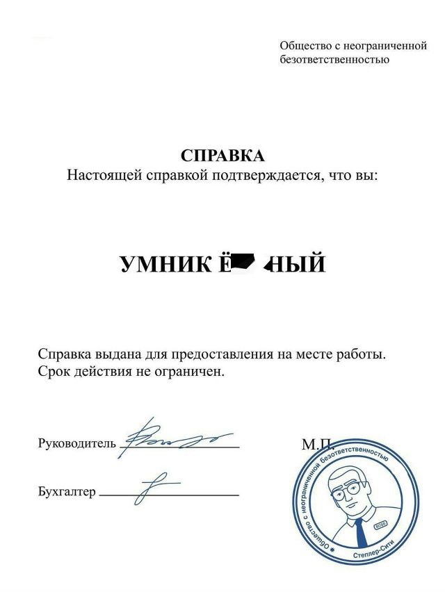 Общество с не географической безответственностью

СПРАВКА
Настоящей справкой подтверждается, что вы:

УМНИК Ё▮НЫЙ

Справка выдана для предоставления на месте работы.
Срок действия не ограничен.

Руководитель __________
Бухгалтер __________
