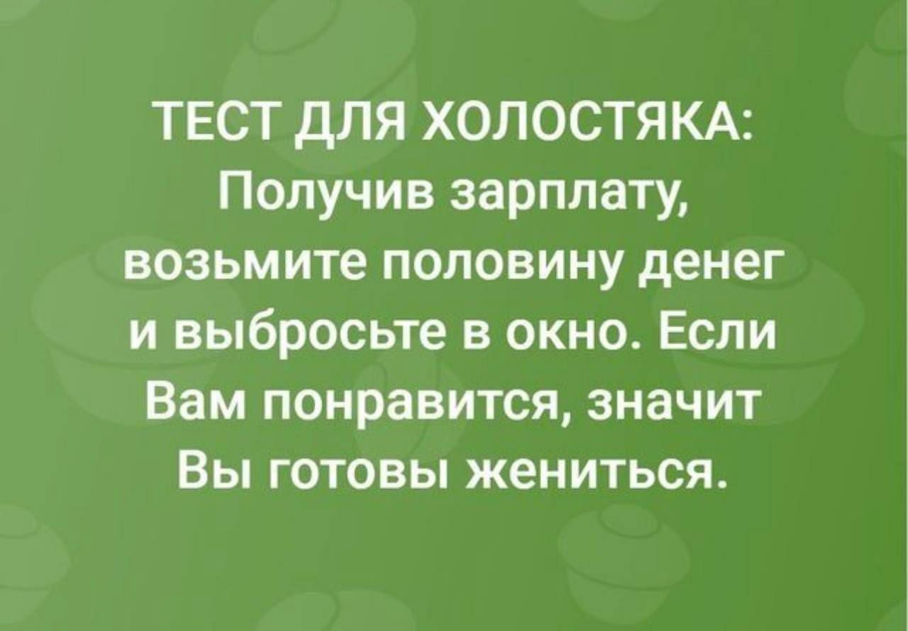 ТЕСТ ДЛЯ ХОЛОСТЯКА: Получив зарплату, возьмите половину денег и выбросьте в окно. Если Вам понравится, значит Вы готовы жениться.