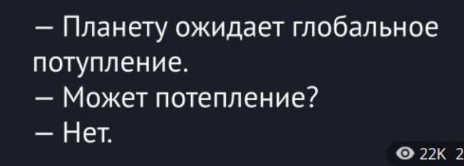 — Планету ожидает глобальное потопление. 
— Может потепление? 
— Нет.