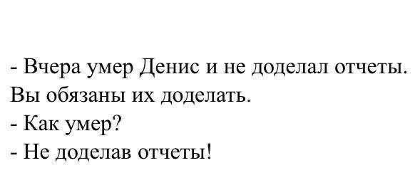 - Вчера умер Денис и не доделал отчеты. Вы обязаны их доделать. - Как умер? - Не доделал отчеты!