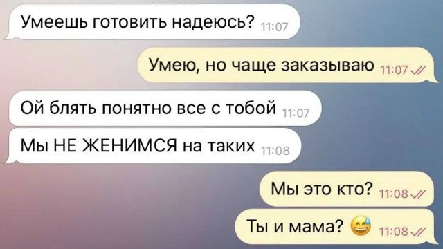 Умеешь готовить надеюсь?
Умею, но чаще заказываваю
Ой блять понятно все с тобой
Мы НЕ ЖЕНИМСЯ на таких
Мы это кто?
Ты и мама? 😅