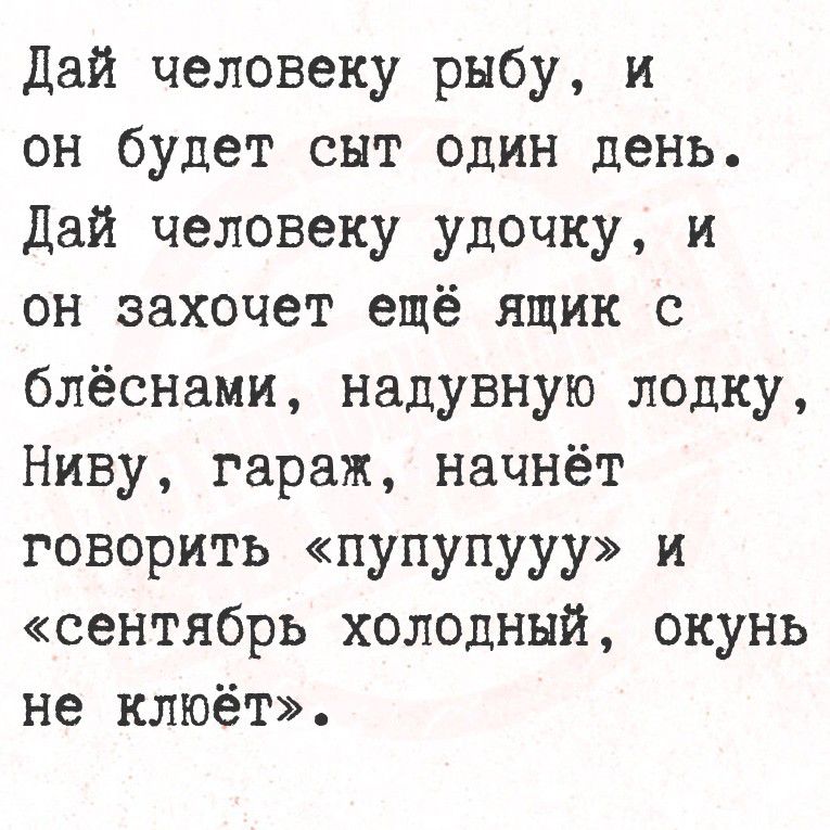 Дай человеку рыбу, и он будет сыт один день. Дай человеку удочку, и он захочет ещё ящик с блёсенами, надувную лодку, Ниву, гараж, начнёт говорить «пупупуу» и «сентябрь холодный, окунь не клюёт».