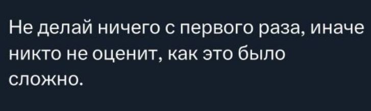 Не делай ничего с первого раза, иначе никто не оценит, как это было сложно.