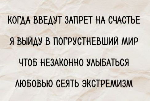 КОГДА ВВЕДУТ ЗАПРЕТ НА СЧАСТЬЕ Я ВЫЙДУ В ПОГРУСТНЕВШИЙ МИР ЧТОБ НЕЗАКОННО УЛЫБАТЬСЯ ЛЮБОВЬЮ СЕЯТЬ ЭКСТРЕМИЗМ